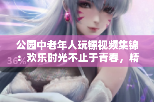 公園中老年人玩鏢視頻集錦：歡樂時光不止于青春，精彩鏢局等你來戰(zhàn)!