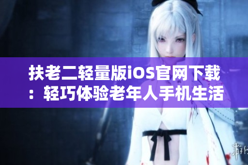 扶老二輕量版iOS官網(wǎng)下載：輕巧體驗(yàn)老年人手機(jī)生活 