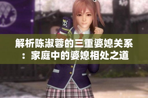 解析陳淑蓉的三重婆媳關(guān)系：家庭中的婆媳相處之道