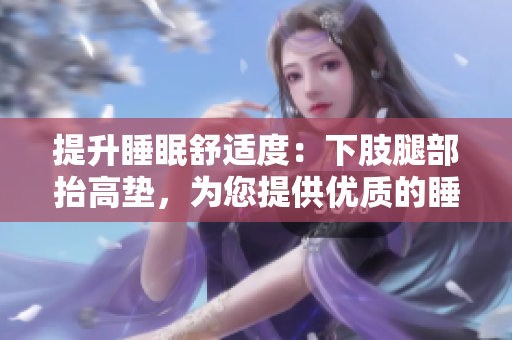 提升睡眠舒適度：下肢腿部抬高墊，為您提供優(yōu)質(zhì)的睡眠體驗(yàn)