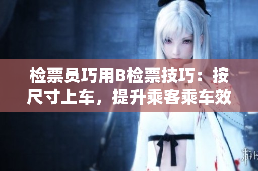 檢票員巧用B檢票技巧：按尺寸上車(chē)，提升乘客乘車(chē)效率