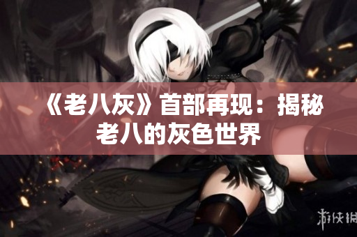 《老八灰》首部再現(xiàn)：揭秘老八的灰色世界