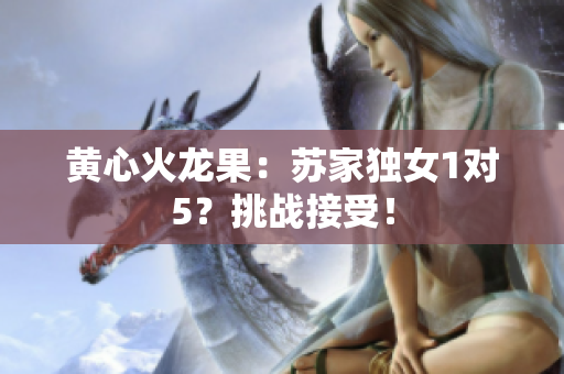 黃心火龍果：蘇家獨(dú)女1對5？挑戰(zhàn)接受！