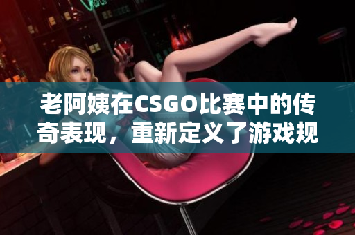 老阿姨在CSGO比賽中的傳奇表現(xiàn)，重新定義了游戲規(guī)則