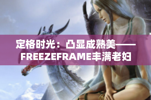 定格時光：凸顯成熟美——FREEZEFRAME豐滿老婦