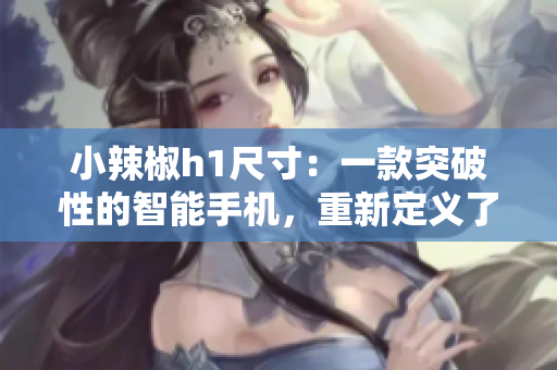 小辣椒h1尺寸：一款突破性的智能手機，重新定義了大屏體驗