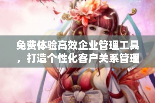 免費體驗高效企業(yè)管理工具，打造個性化客戶關系管理系統(tǒng)
