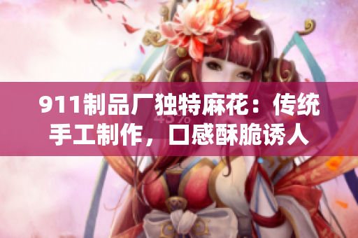 911制品廠獨特麻花：傳統(tǒng)手工制作，口感酥脆誘人