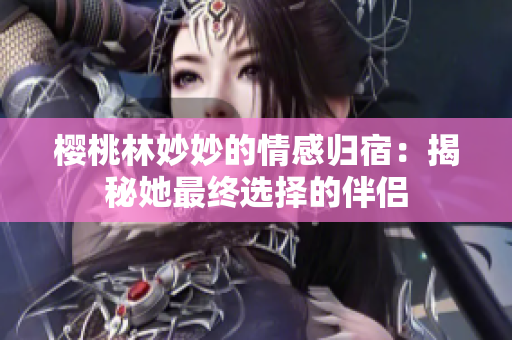 櫻桃林妙妙的情感歸宿：揭秘她最終選擇的伴侶