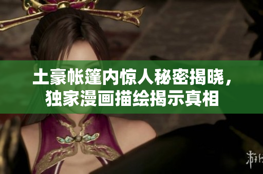 土豪帳篷內驚人秘密揭曉，獨家漫畫描繪揭示真相