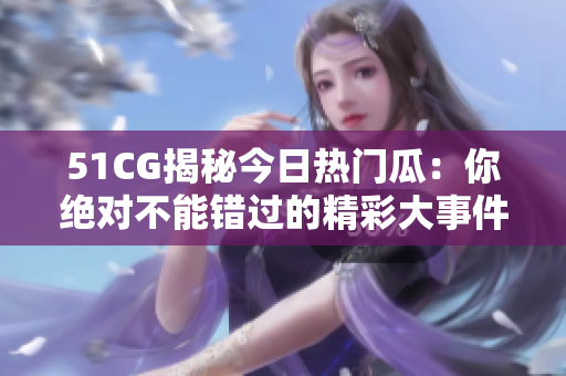 51CG揭秘今日熱門瓜：你絕對不能錯過的精彩大事件！