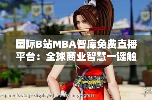 國際B站MBA智庫免費直播平臺：全球商業(yè)智慧一鍵觸達