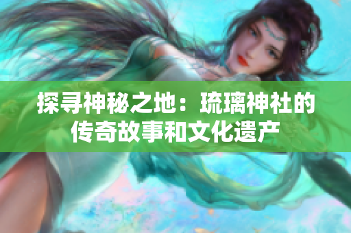 探尋神秘之地：琉璃神社的傳奇故事和文化遺產(chǎn)
