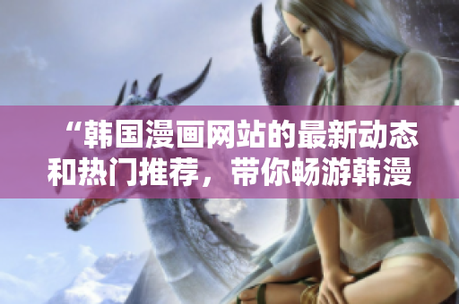 “韓國(guó)漫畫網(wǎng)站的最新動(dòng)態(tài)和熱門推薦，帶你暢游韓漫世界”