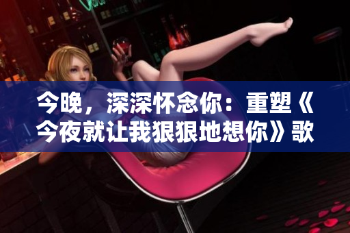 今晚，深深懷念你：重塑《今夜就讓我狠狠地想你》歌詞