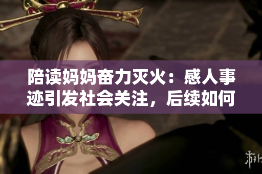 陪讀媽媽奮力滅火：感人事跡引發(fā)社會(huì)關(guān)注，后續(xù)如何發(fā)展？