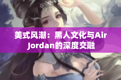美式風(fēng)潮：黑人文化與Air Jordan的深度交融
