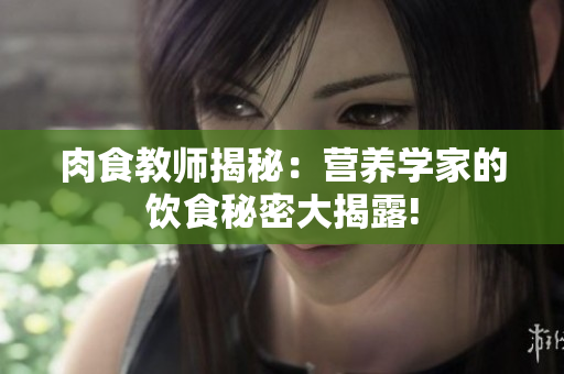 肉食教師揭秘：營養(yǎng)學(xué)家的飲食秘密大揭露!