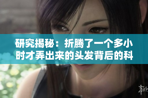 研究揭秘：折騰了一個多小時才弄出來的頭發(fā)背后的科學(xué)原理