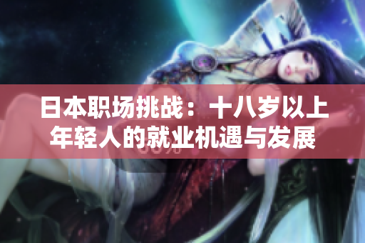 日本職場(chǎng)挑戰(zhàn)：十八歲以上年輕人的就業(yè)機(jī)遇與發(fā)展