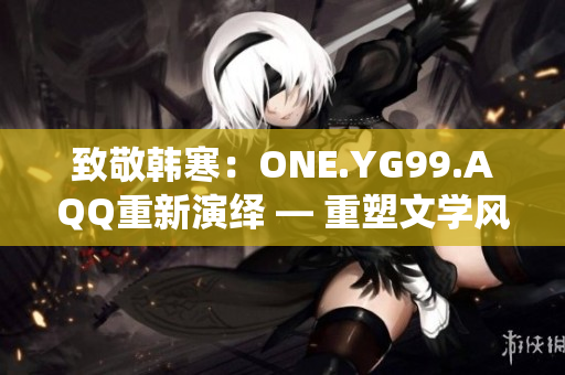 致敬韓寒：ONE.YG99.AQQ重新演繹 — 重塑文學(xué)風(fēng)采