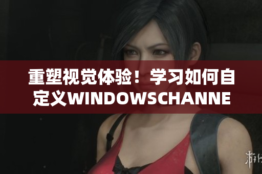 重塑視覺(jué)體驗(yàn)！學(xué)習(xí)如何自定義WINDOWSCHANNEL影像樣式