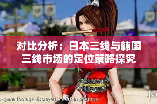 對(duì)比分析：日本三線(xiàn)與韓國(guó)三線(xiàn)市場(chǎng)的定位策略探究
