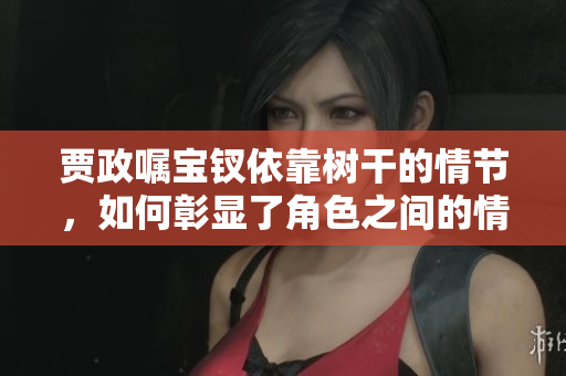 賈政囑寶釵依靠樹(shù)干的情節(jié)，如何彰顯了角色之間的情感交流？