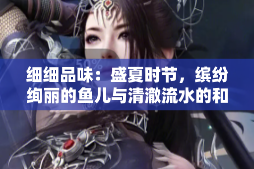 細(xì)細(xì)品味：盛夏時(shí)節(jié)，繽紛絢麗的魚(yú)兒與清澈流水的和諧共舞