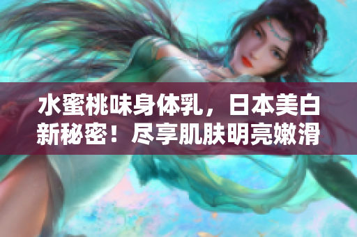 水蜜桃味身體乳，日本美白新秘密！盡享肌膚明亮嫩滑