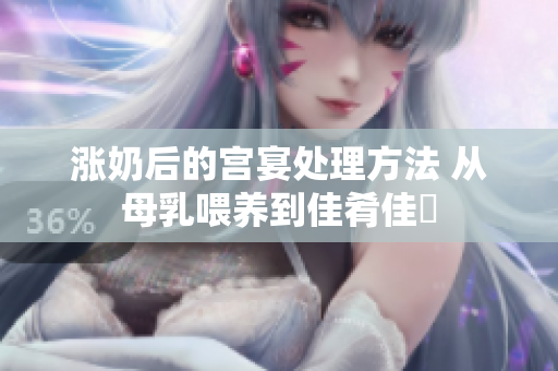 漲奶后的宮宴處理方法 從母乳喂養(yǎng)到佳肴佳餚