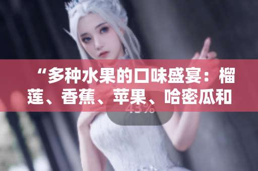 “多種水果的口味盛宴：榴蓮、香蕉、蘋果、哈密瓜和水蜜桃”