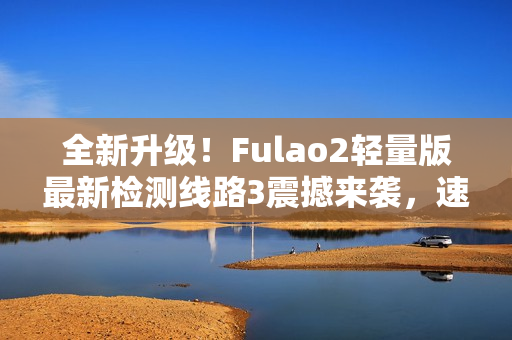 全新升級！Fulao2輕量版最新檢測線路3震撼來襲，速來體驗！