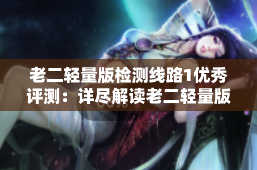 老二輕量版檢測線路1優(yōu)秀評測：詳盡解讀老二輕量版檢測線路1功能性能
