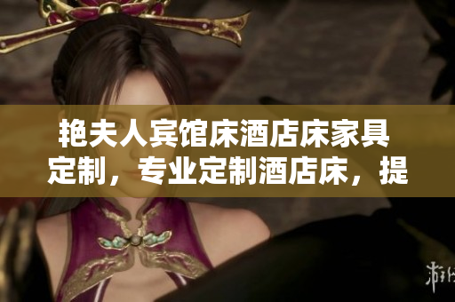 艷夫人賓館床酒店床家具 定制，專業(yè)定制酒店床，提供高品質(zhì)服務(wù)