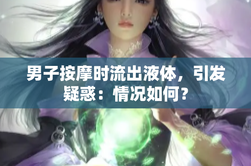 男子按摩時(shí)流出液體，引發(fā)疑惑：情況如何？