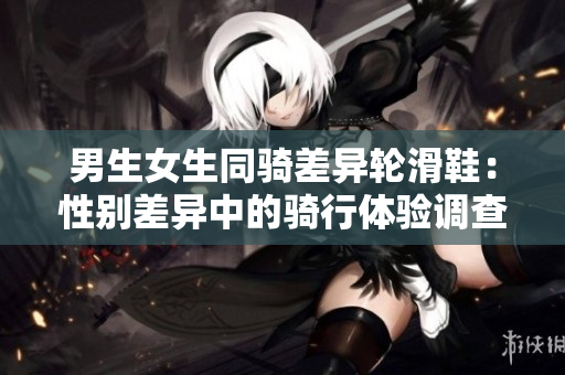 男生女生同騎差異輪滑鞋：性別差異中的騎行體驗(yàn)調(diào)查