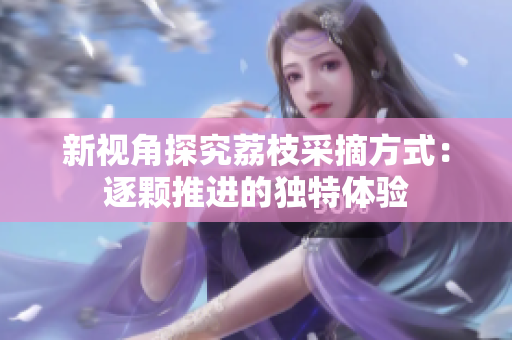 新視角探究荔枝采摘方式：逐顆推進(jìn)的獨(dú)特體驗(yàn)