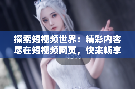探索短視頻世界：精彩內(nèi)容盡在短視頻網(wǎng)頁，快來暢享視聽盛宴！