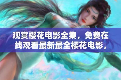 觀賞櫻花電影全集，免費在線觀看最新最全櫻花電影，盡在您的指尖