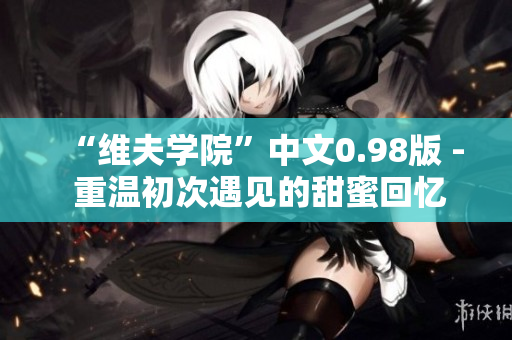 “維夫?qū)W院”中文0.98版 - 重溫初次遇見的甜蜜回憶