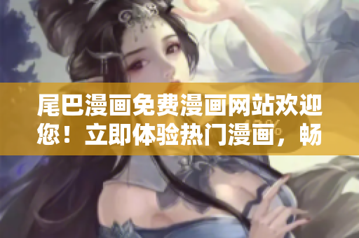 尾巴漫畫免費漫畫網(wǎng)站歡迎您！立即體驗熱門漫畫，暢享精彩故事！