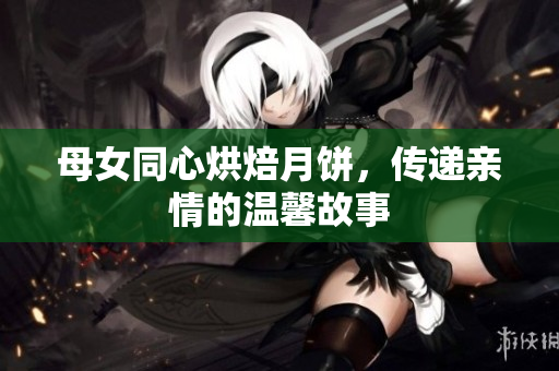 母女同心烘焙月餅，傳遞親情的溫馨故事