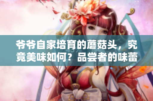爺爺自家培育的蘑菇頭，究竟美味如何？品嘗者的味蕾又將何去何從？