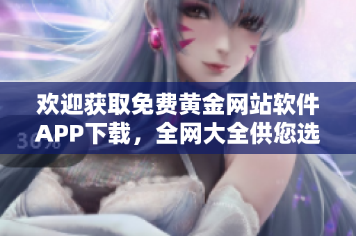 歡迎獲取免費(fèi)黃金網(wǎng)站軟件APP下載，全網(wǎng)大全供您選擇