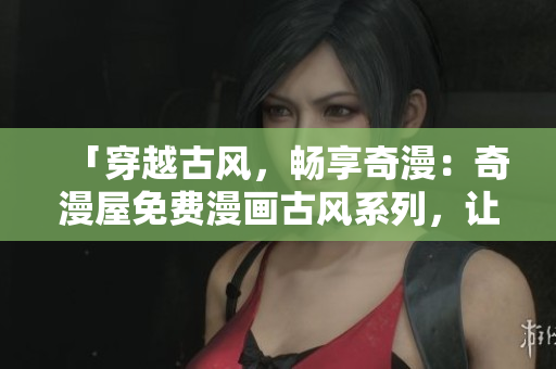 「穿越古風(fēng)，暢享奇漫：奇漫屋免費(fèi)漫畫古風(fēng)系列，讓你身臨其境感受古代氛圍！」