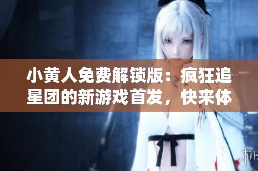 小黃人免費解鎖版：瘋狂追星團的新游戲首發(fā)，快來體驗吧