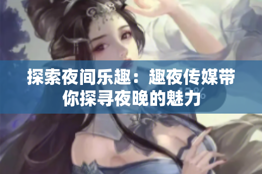 探索夜間樂趣：趣夜傳媒帶你探尋夜晚的魅力