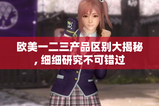歐美一二三產(chǎn)品區(qū)別大揭秘, 細(xì)細(xì)研究不可錯過