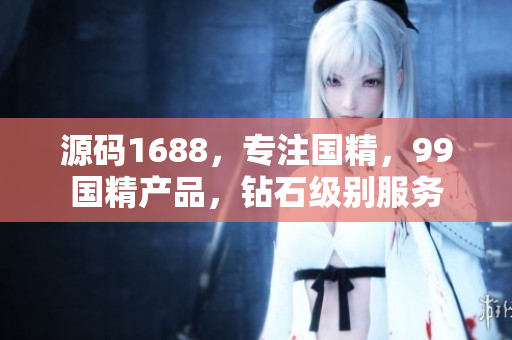 源碼1688，專注國精，99國精產(chǎn)品，鉆石級別服務(wù)